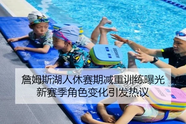 詹姆斯湖人休赛期减重训练曝光 新赛季角色变化引发热议