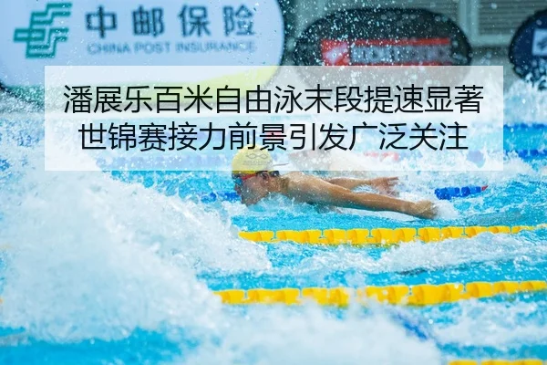 潘展乐百米自由泳末段提速显著 世锦赛接力前景引发广泛关注